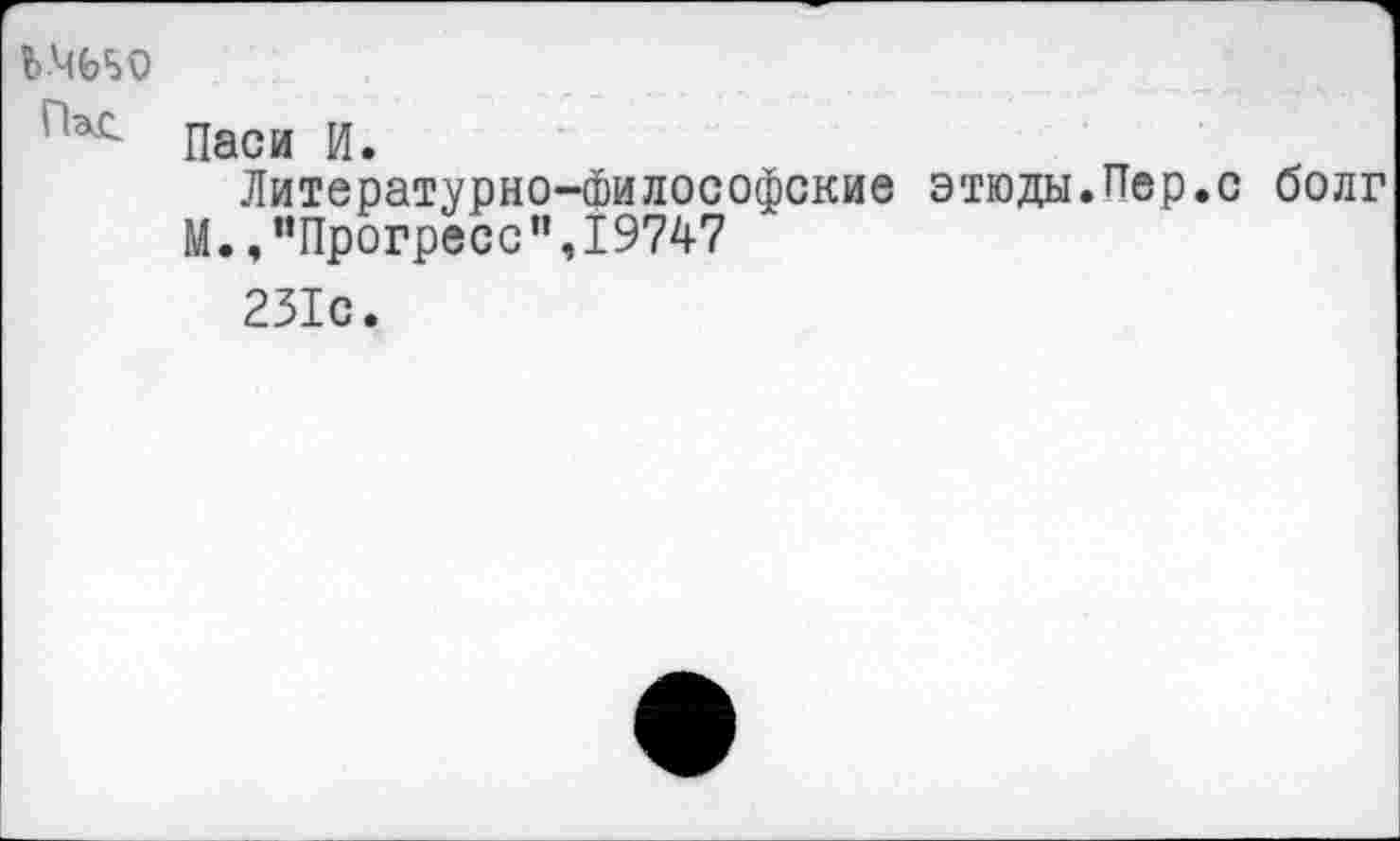 ﻿Ь-ЧЬБО
'1а£- Паси И.
Литературно-философские этюды.Пер.с болг М.,“Прогресс”,19747
231с.